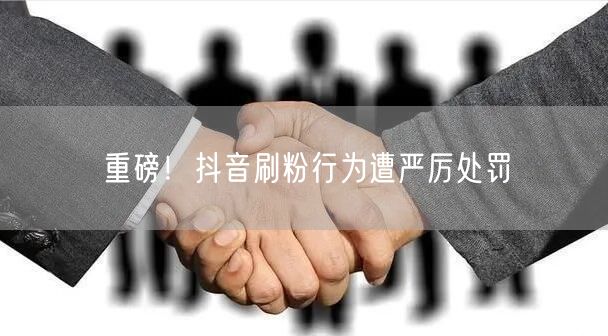 重磅！抖音刷粉行为遭严厉处罚