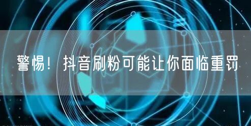 警惕！抖音刷粉可能让你面临重罚