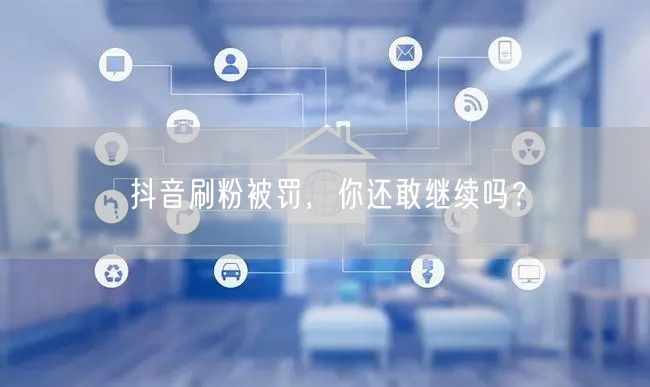 抖音刷粉被罚，你还敢继续吗？