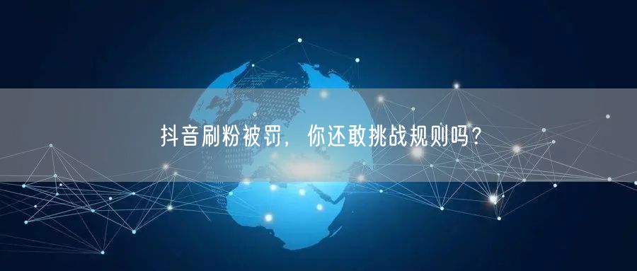抖音刷粉被罚，你还敢挑战规则吗？