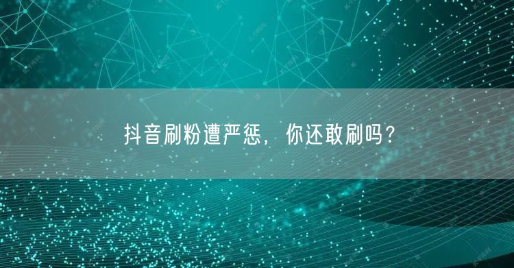 抖音刷粉遭严惩，你还敢刷吗？