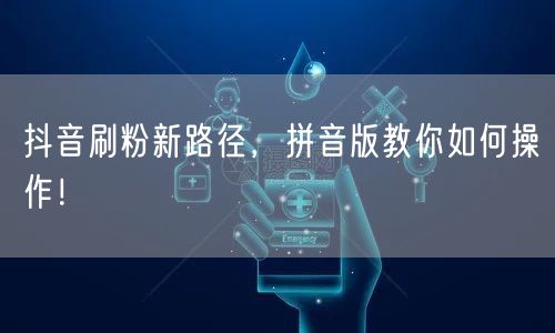 抖音刷粉新路径，拼音版教你如何操作！
