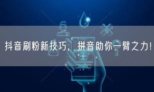 抖音刷粉新技巧，拼音助你一臂之力！