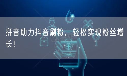 拼音助力抖音刷粉，轻松实现粉丝增长！