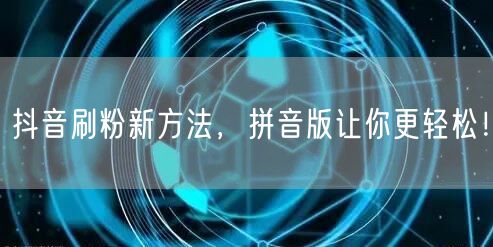 抖音刷粉新方法，拼音版让你更轻松！