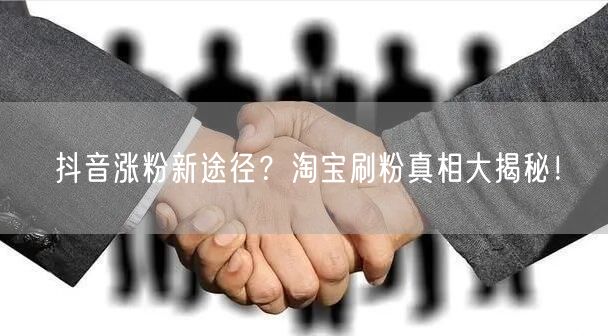 抖音涨粉新途径？淘宝刷粉真相大揭秘！