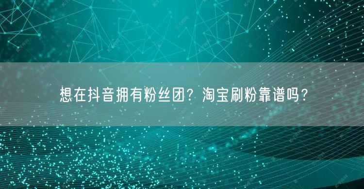 想在抖音拥有粉丝团？淘宝刷粉靠谱吗？