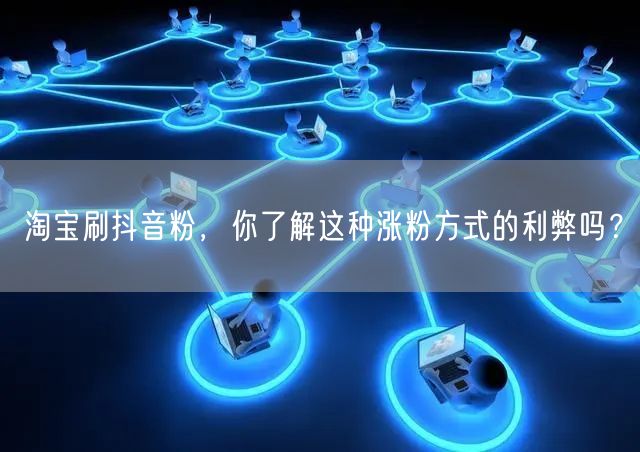 淘宝刷抖音粉，你了解这种涨粉方式的利弊吗？