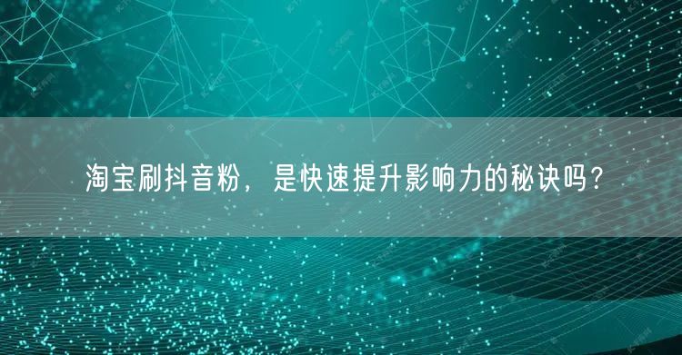 淘宝刷抖音粉，是快速提升影响力的秘诀吗？