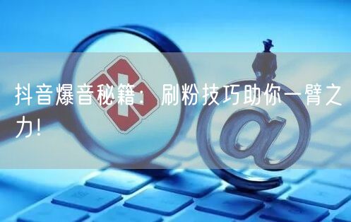 抖音爆音秘籍：刷粉技巧助你一臂之力！