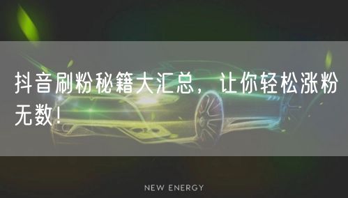 抖音刷粉秘籍大汇总，让你轻松涨粉无数！