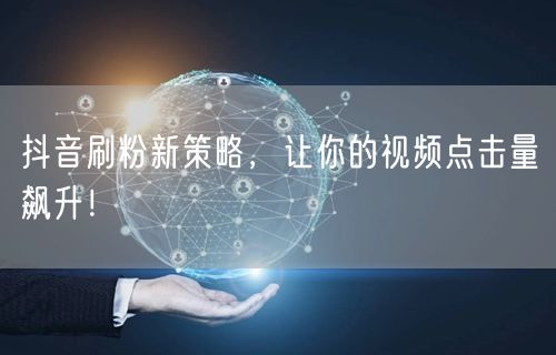 抖音刷粉新策略，让你的视频点击量飙升！