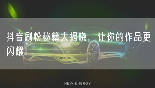 抖音刷粉秘籍大揭晓，让你的作品更闪耀！