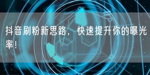 抖音刷粉新思路，快速提升你的曝光率！