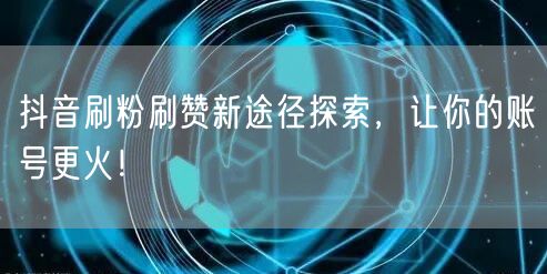 抖音刷粉刷赞新途径探索，让你的账号更火！