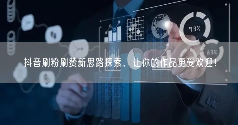 抖音刷粉刷赞新思路探索，让你的作品更受欢迎！