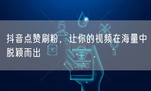 抖音点赞刷粉，让你的视频在海量中脱颖而出