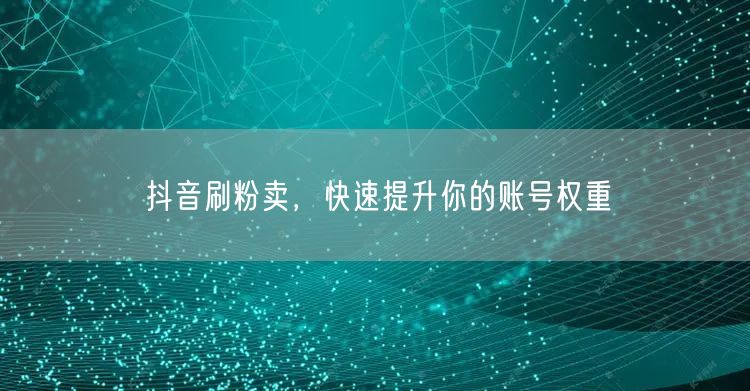 抖音刷粉卖，快速提升你的账号权重