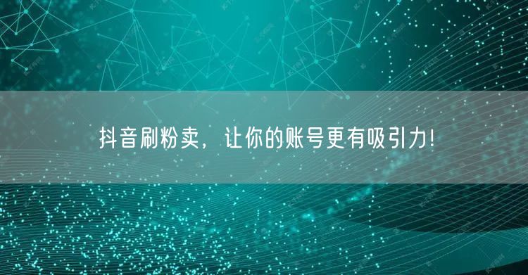 抖音刷粉卖，让你的账号更有吸引力！