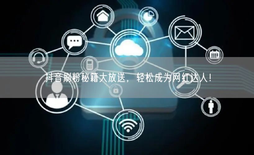 抖音刷粉秘籍大放送，轻松成为网红达人！