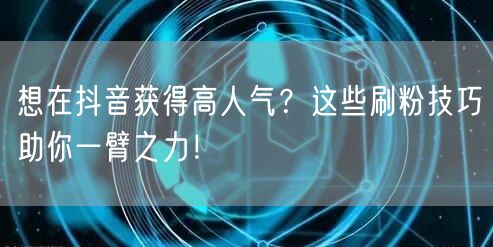 想在抖音获得高人气？这些刷粉技巧助你一臂之力！
