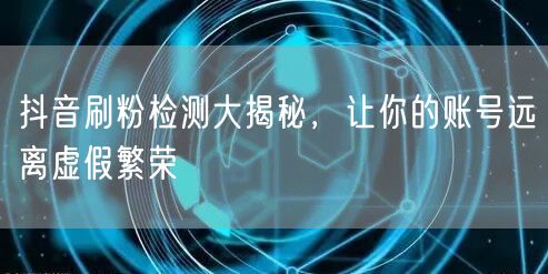 抖音刷粉检测大揭秘，让你的账号远离虚假繁荣