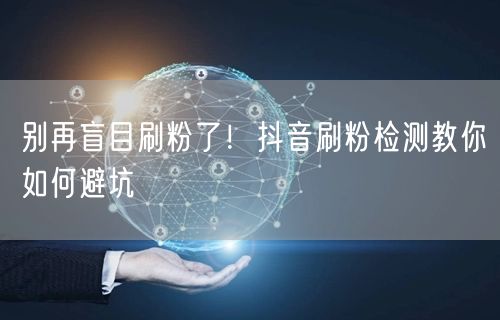 别再盲目刷粉了！抖音刷粉检测教你如何避坑