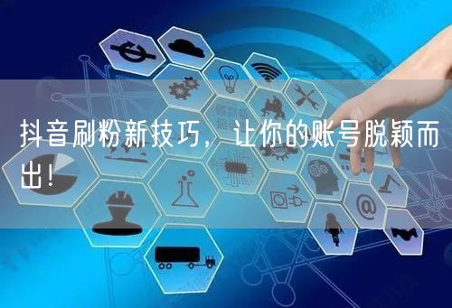 抖音刷粉新技巧，让你的账号脱颖而出！
