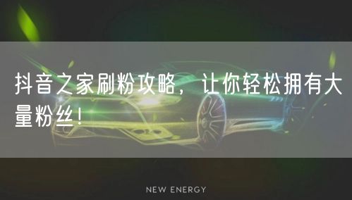 抖音之家刷粉攻略，让你轻松拥有大量粉丝！