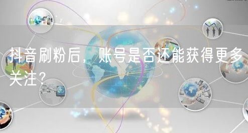 抖音刷粉后，账号是否还能获得更多关注？