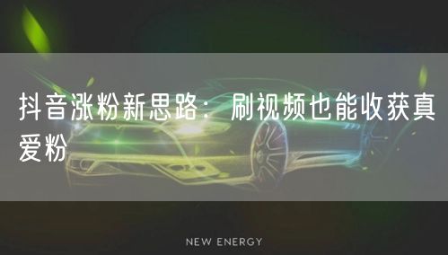 抖音涨粉新思路：刷视频也能收获真爱粉