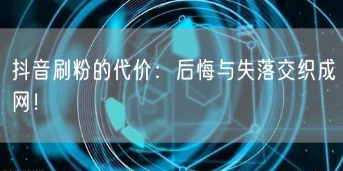 抖音刷粉的代价：后悔与失落交织成网！