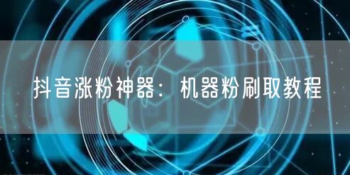 抖音涨粉神器：机器粉刷取教程