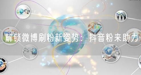 解锁微博刷粉新姿势：抖音粉来助力