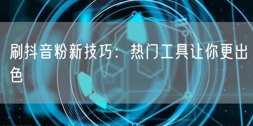 刷抖音粉新技巧：热门工具让你更出色