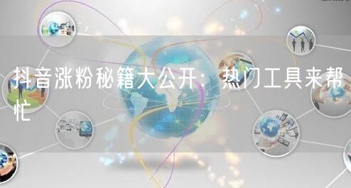 抖音涨粉秘籍大公开：热门工具来帮忙