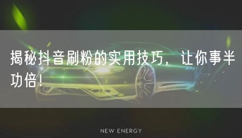 揭秘抖音刷粉的实用技巧，让你事半功倍！