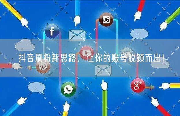 抖音刷粉新思路，让你的账号脱颖而出！