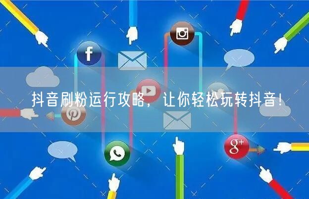 抖音刷粉运行攻略，让你轻松玩转抖音！