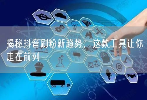 揭秘抖音刷粉新趋势，这款工具让你走在前列
