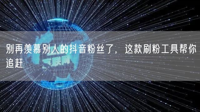 别再羡慕别人的抖音粉丝了，这款刷粉工具帮你追赶