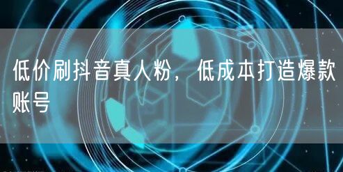低价刷抖音真人粉，低成本打造爆款账号