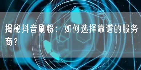 揭秘抖音刷粉：如何选择靠谱的服务商？