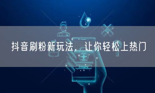 抖音刷粉新玩法，让你轻松上热门