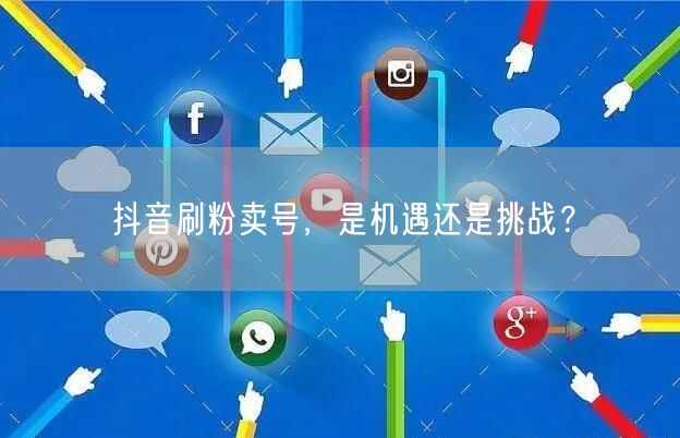 抖音刷粉卖号，是机遇还是挑战？