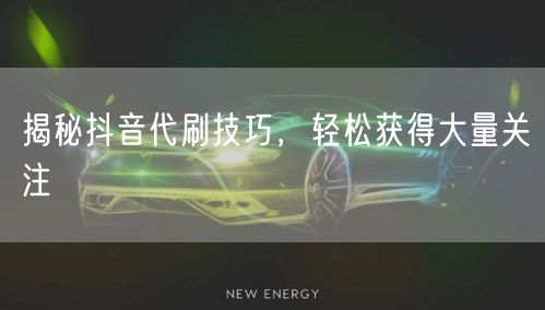 揭秘抖音代刷技巧，轻松获得大量关注