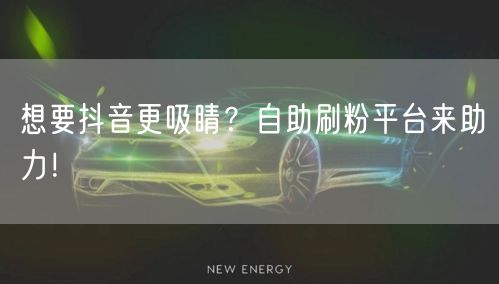 想要抖音更吸睛？自助刷粉平台来助力！