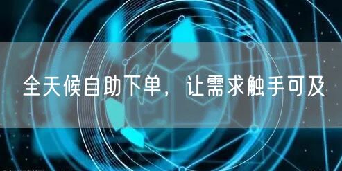 全天候自助下单，让需求触手可及