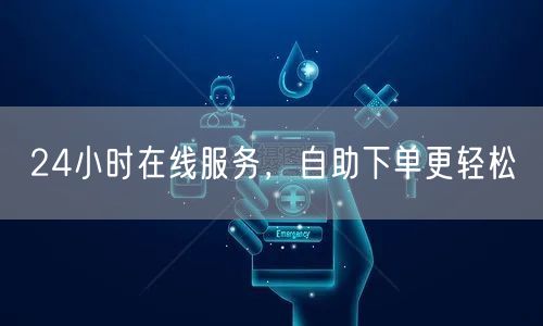 24小时在线服务，自助下单更轻松