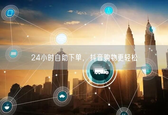 24小时自助下单，抖音购物更轻松